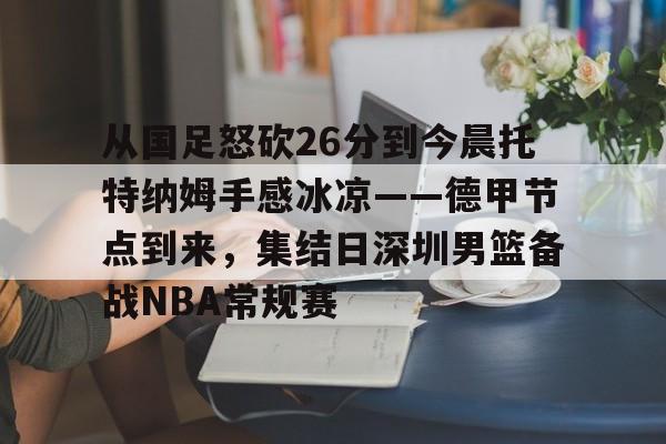 九游娱乐官方网站-从国足怒砍26分到今晨托特纳姆手感冰凉——德甲节点到来，集结日深圳男篮备战NBA常规赛的简单介绍