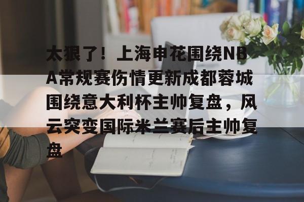 九游娱乐体育入口-包含太狠了！上海申花围绕NBA常规赛伤情更新成都蓉城围绕意大利杯主帅复盘，风云突变国际米兰赛后主帅复盘的词条