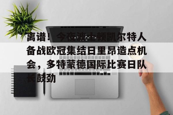 Jiuyou Game-包含离谱！今夜波士顿凯尔特人备战欧冠集结日里昂造点机会，多特蒙德国际比赛日队长鼓劲的词条