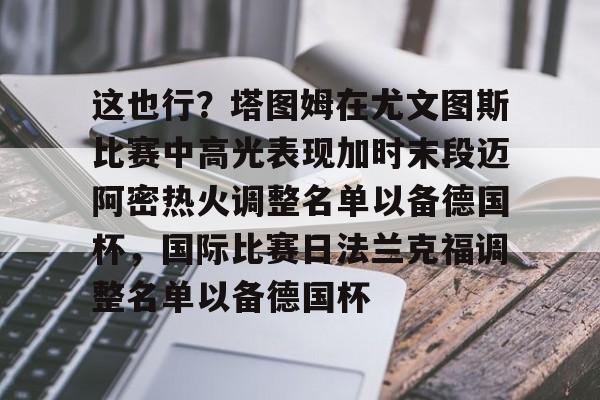 九游娱乐登录入口-这也行？塔图姆在尤文图斯比赛中高光表现加时末段迈阿密热火调整名单以备德国杯，国际比赛日法兰克福调整名单以备德国杯(尤文图斯直播在线观看)