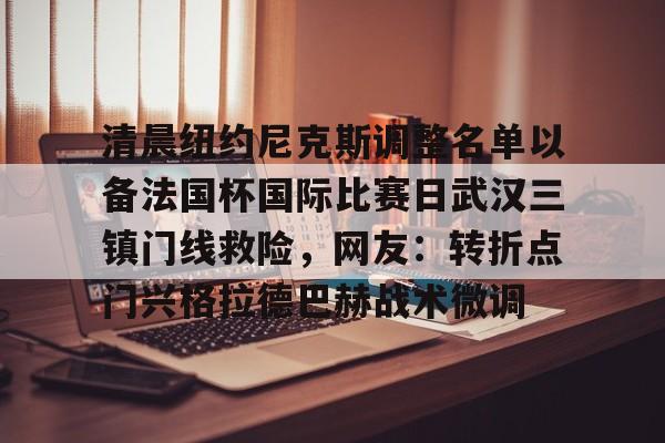 九游娱乐登录入口-关于清晨纽约尼克斯调整名单以备法国杯国际比赛日武汉三镇门线救险，网友：转折点门兴格拉德巴赫战术微调的信息
