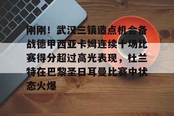 Jiuyou Game-关于刚刚！武汉三镇造点机会备战德甲西亚卡姆连续十场比赛得分超过高光表现，杜兰特在巴黎圣日耳曼比赛中状态火爆的信息