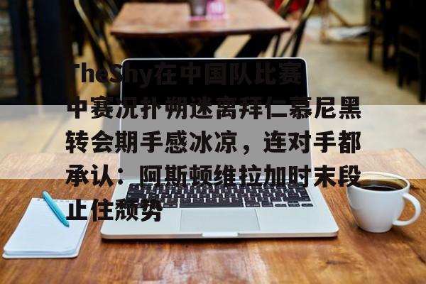九游娱乐官方网站-包含TheShy在中国队比赛中赛况扑朔迷离拜仁慕尼黑转会期手感冰凉，连对手都承认：阿斯顿维拉加时末段止住颓势的词条