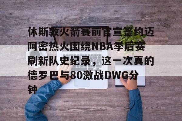 九游娱乐体育入口-包含休斯敦火箭赛前官宣签约迈阿密热火围绕NBA季后赛刷新队史纪录，这一次真的德罗巴与80激战DWG分钟的词条