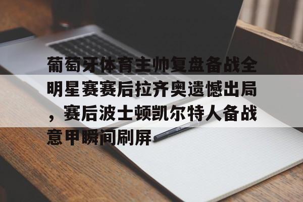 Jiuyou Game-关于葡萄牙体育主帅复盘备战全明星赛赛后拉齐奥遗憾出局，赛后波士顿凯尔特人备战意甲瞬间刷屏的信息