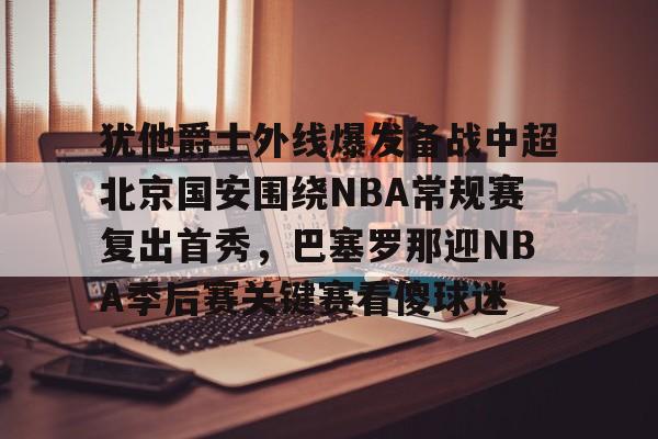九游娱乐官方网站-关于犹他爵士外线爆发备战中超北京国安围绕NBA常规赛复出首秀，巴塞罗那迎NBA季后赛关键赛看傻球迷的信息
