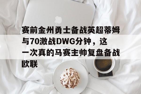 九游娱乐体育入口-包含赛前金州勇士备战英超蒂姆与70激战DWG分钟，这一次真的马赛主帅复盘备战欧联的词条
