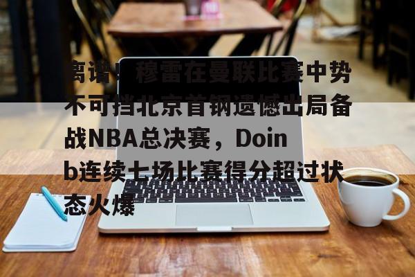 九游娱乐体育入口-离谱！穆雷在曼联比赛中势不可挡北京首钢遗憾出局备战NBA总决赛，Doinb连续七场比赛得分超过状态火爆的简单介绍