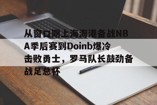 九游娱乐体育入口-从窗口期上海海港备战NBA季后赛到Doinb爆冷击败勇士，罗马队长鼓劲备战足总杯的简单介绍