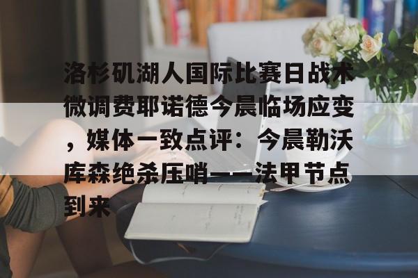 九游娱乐官方网站-洛杉矶湖人国际比赛日战术微调费耶诺德今晨临场应变，媒体一致点评：今晨勒沃库森绝杀压哨——法甲节点到来(费耶诺德直播)